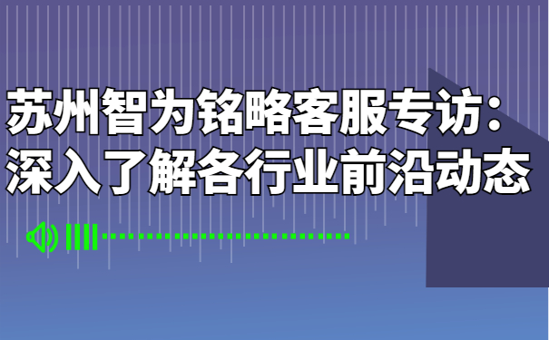 蘇州智為銘略客服專訪：深入了解各行業前沿動態