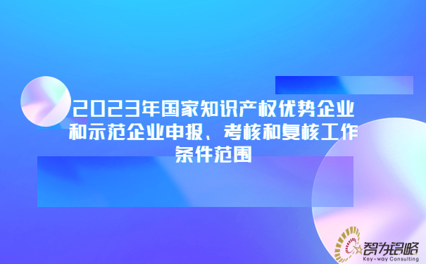2023年國家知識產權優勢企業和示范企業申報、考核和復核工作條件范圍