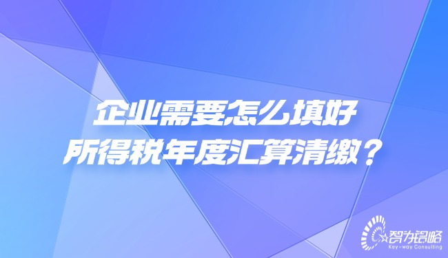 企業需要怎么填好所得稅年度匯算清繳？