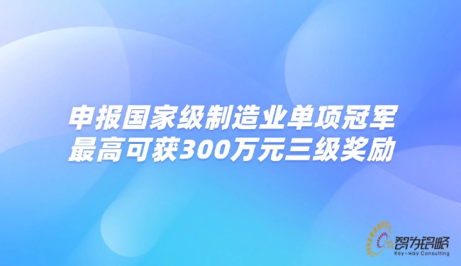 1758165184102583.jpg 申報***制造業單項**,*高可獲300萬元三級獎勵.jpg